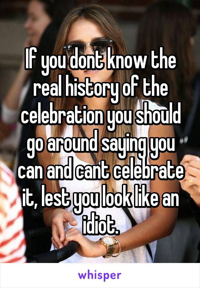 If you dont know the real history of the celebration you should go around saying you can and cant celebrate it, lest you look like an idiot.