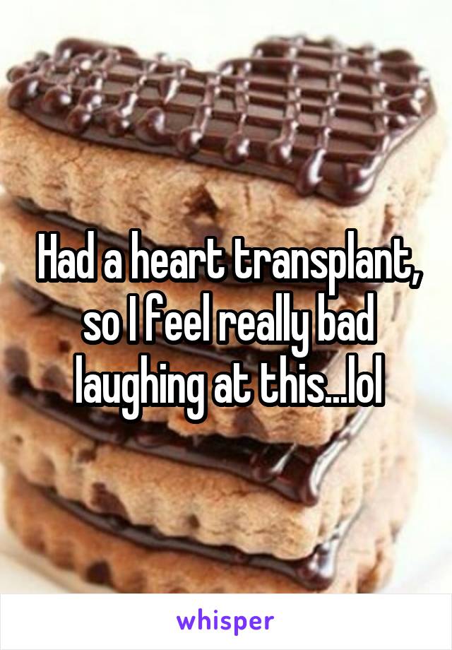 Had a heart transplant, so I feel really bad laughing at this...lol