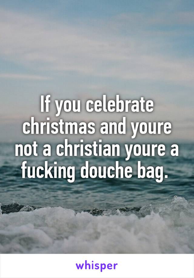 If you celebrate christmas and youre not a christian youre a fucking douche bag. 