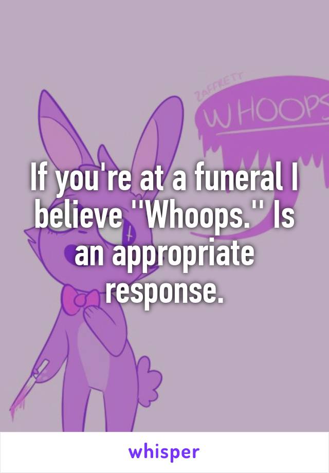 If you're at a funeral I believe ''Whoops.'' Is an appropriate response.
