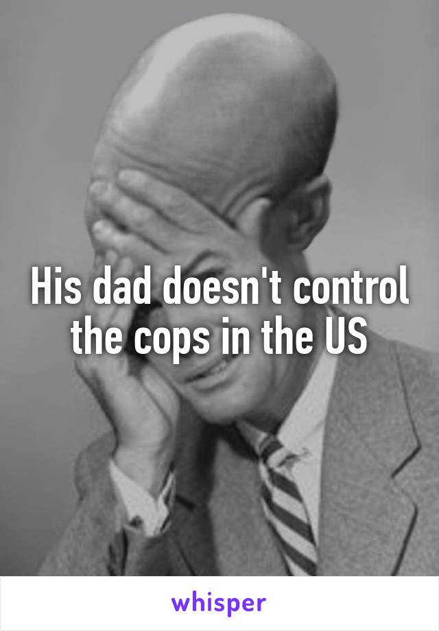 His dad doesn't control the cops in the US