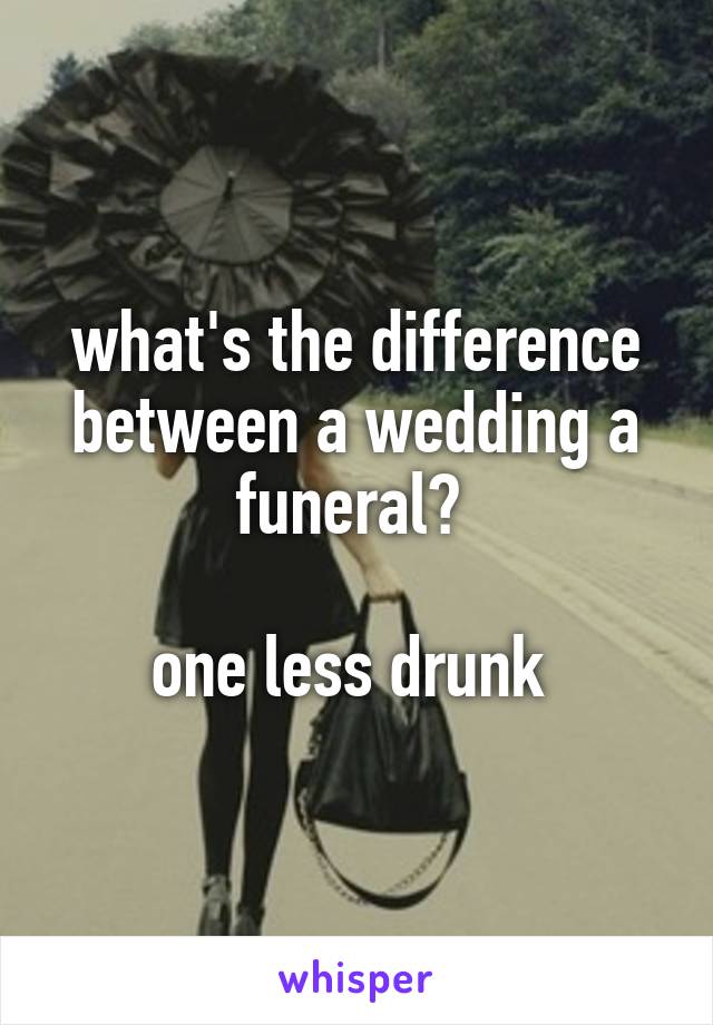 what's the difference between a wedding a funeral? 

one less drunk 