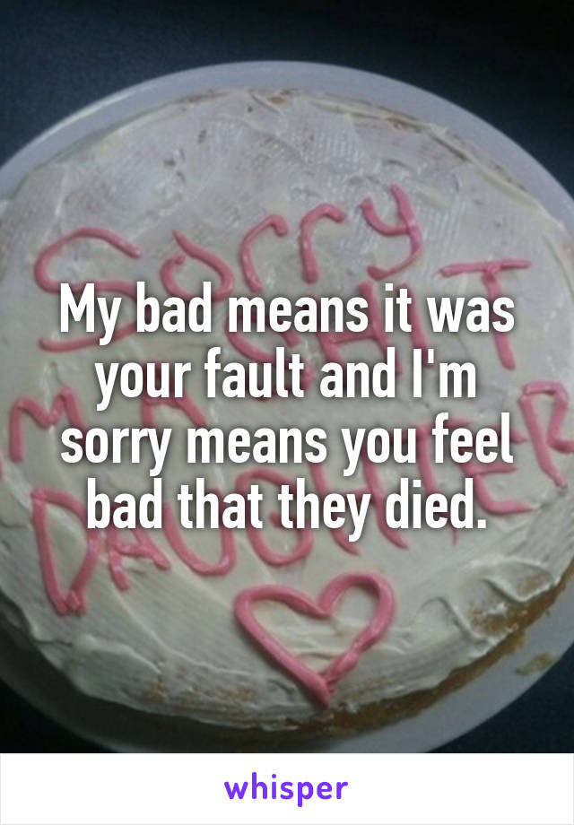 My bad means it was your fault and I'm sorry means you feel bad that they died.