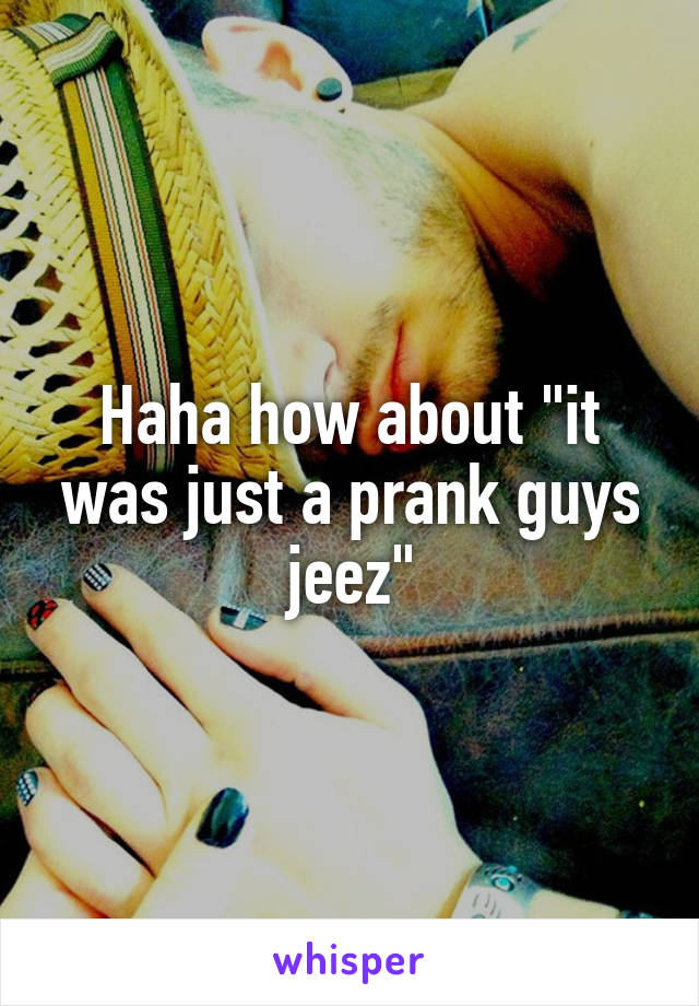 Haha how about "it was just a prank guys jeez"