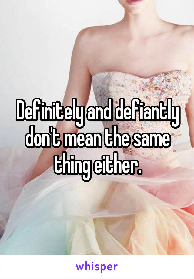 Definitely and defiantly don't mean the same thing either.