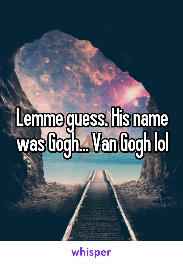 Lemme guess. His name was Gogh... Van Gogh lol