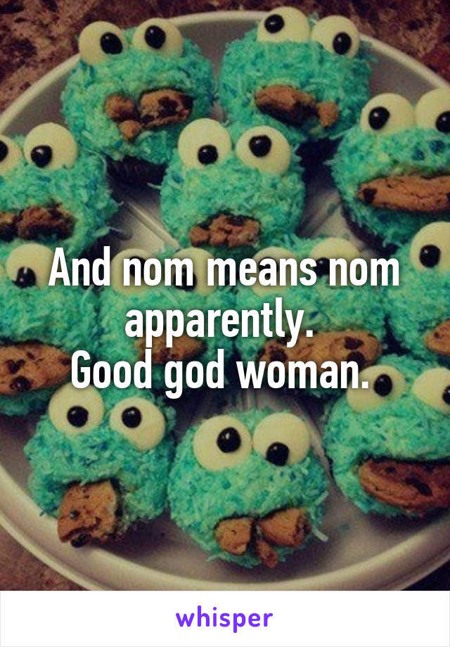 And nom means nom apparently. 
Good god woman. 