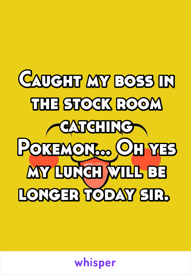 Caught my boss in the stock room catching Pokemon... Oh yes my lunch will be longer today sir. 