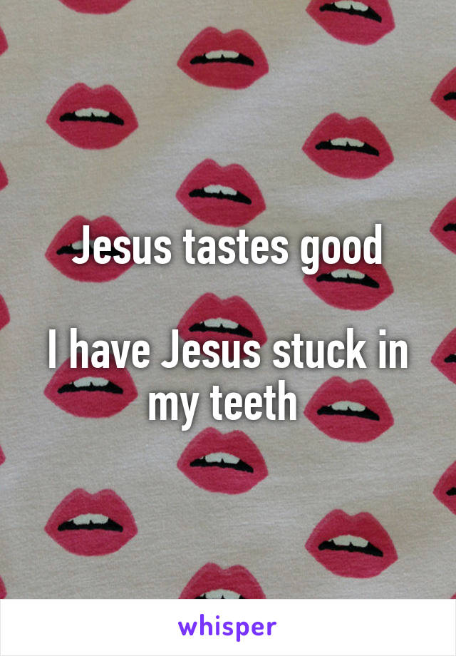 Jesus tastes good

I have Jesus stuck in my teeth 