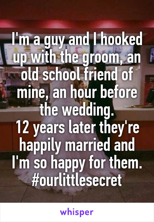 I'm a guy and I hooked up with the groom, an old school friend of mine, an hour before the wedding.
12 years later they're happily married and I'm so happy for them.
#ourlittlesecret