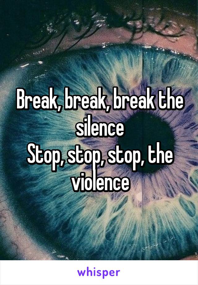 Break, break, break the silence
Stop, stop, stop, the violence