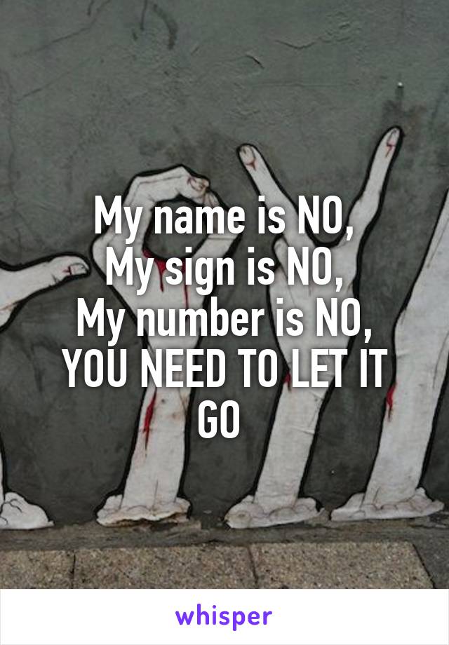 My name is NO,
My sign is NO,
My number is NO,
YOU NEED TO LET IT GO 