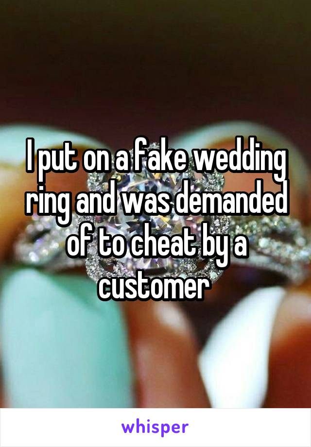 I put on a fake wedding ring and was demanded of to cheat by a customer 