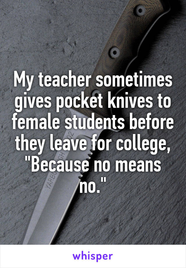 My teacher sometimes gives pocket knives to female students before they leave for college,
"Because no means no."