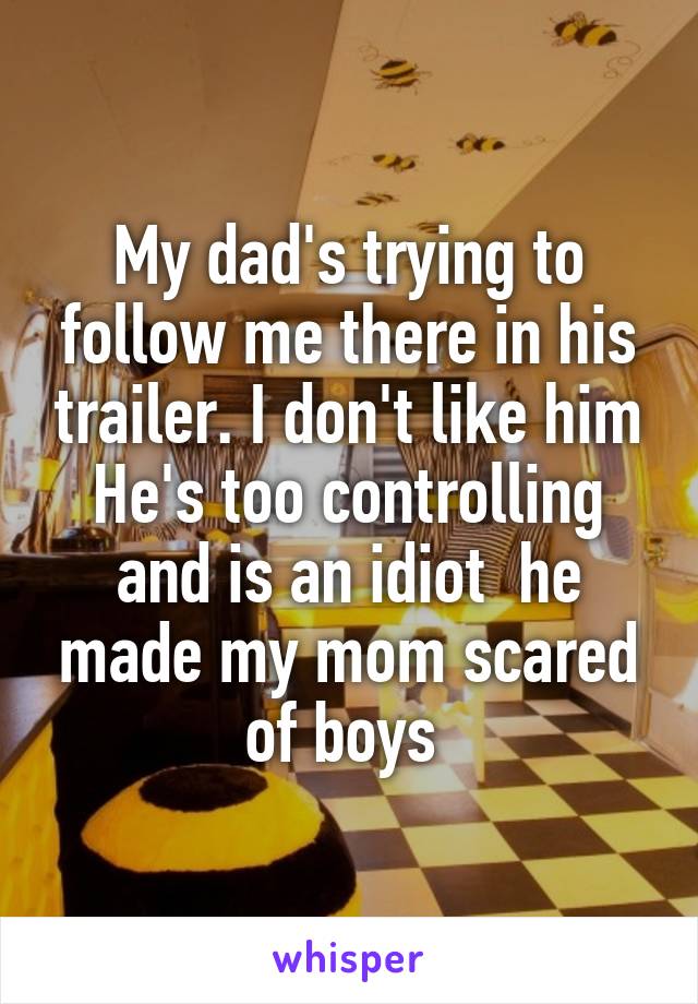 My dad's trying to follow me there in his trailer. I don't like him He's too controlling and is an idiot  he made my mom scared of boys 