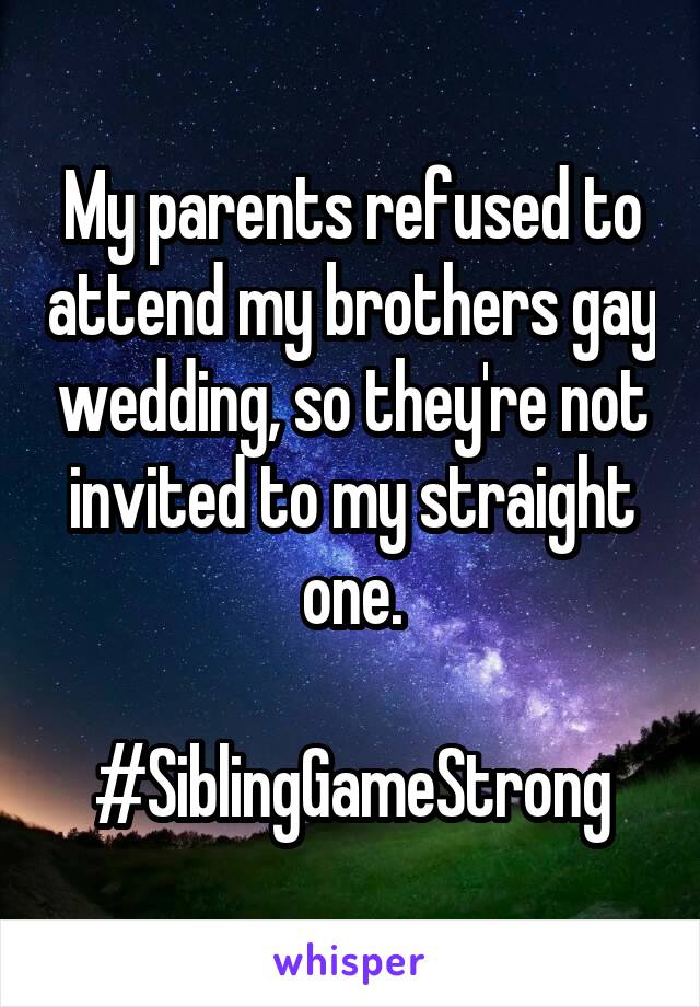 My parents refused to attend my brothers gay wedding, so they're not invited to my straight one.

#SiblingGameStrong