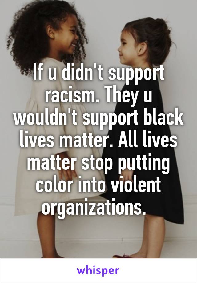If u didn't support racism. They u wouldn't support black lives matter. All lives matter stop putting color into violent organizations.  