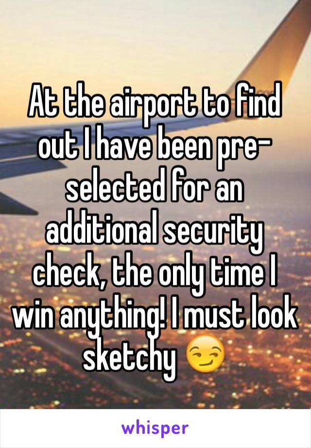 At the airport to find out I have been pre-selected for an additional security check, the only time I win anything! I must look
sketchy 😏