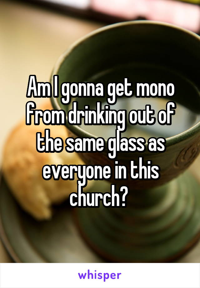 Am I gonna get mono from drinking out of the same glass as everyone in this church? 