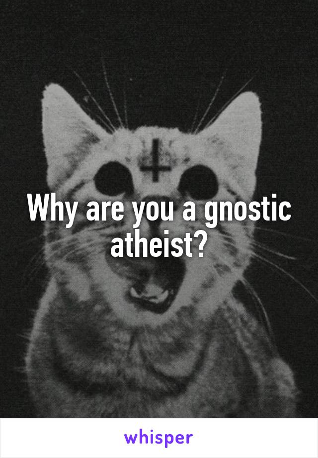 Why are you a gnostic atheist?