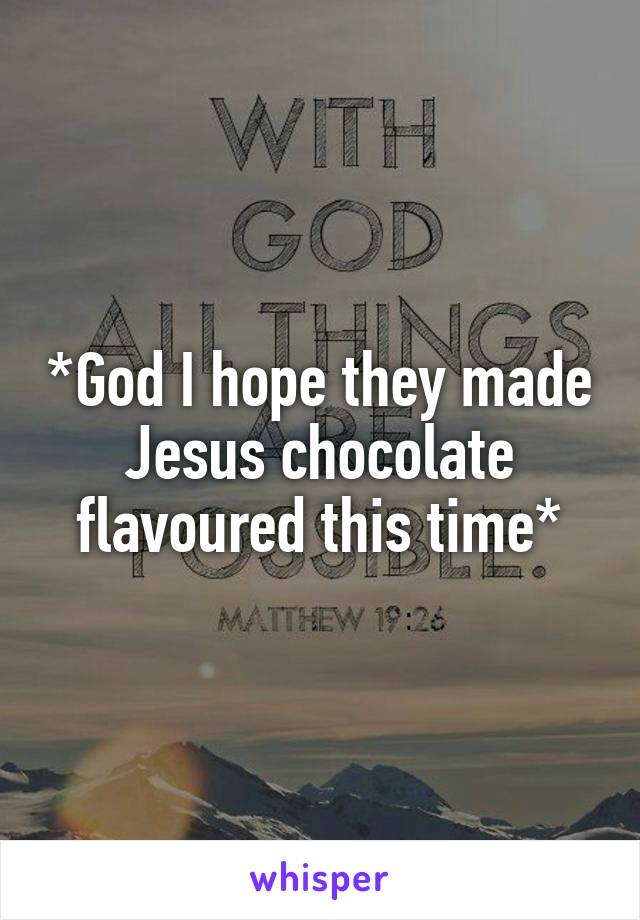 *God I hope they made Jesus chocolate flavoured this time*