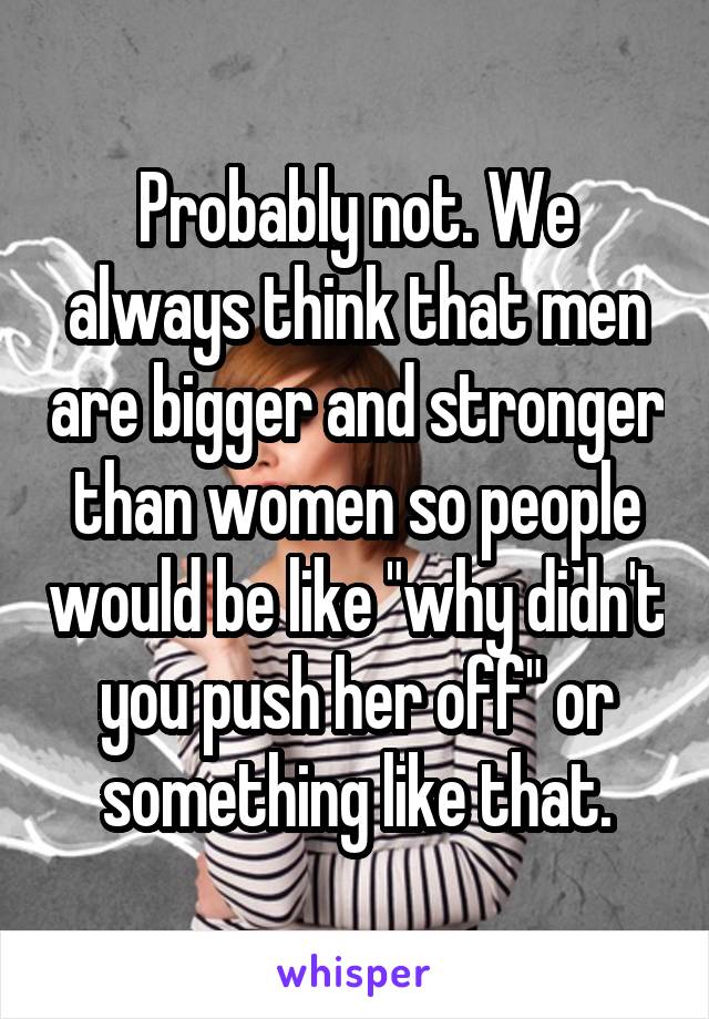 Probably not. We always think that men are bigger and stronger than women so people would be like "why didn't you push her off" or something like that.