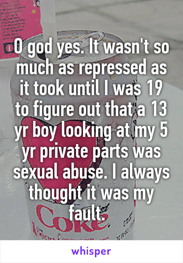 O god yes. It wasn't so much as repressed as it took until I was 19 to figure out that a 13 yr boy looking at my 5 yr private parts was sexual abuse. I always thought it was my fault.  