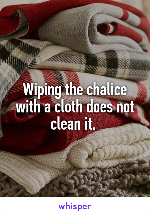 Wiping the chalice with a cloth does not clean it. 