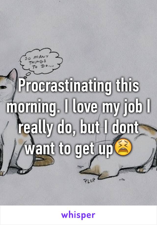Procrastinating this morning. I love my job I really do, but I dont want to get up😫
