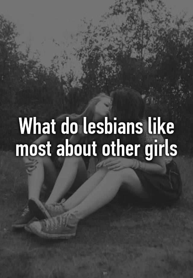 What Do Lesbians Like Most About Other Girls