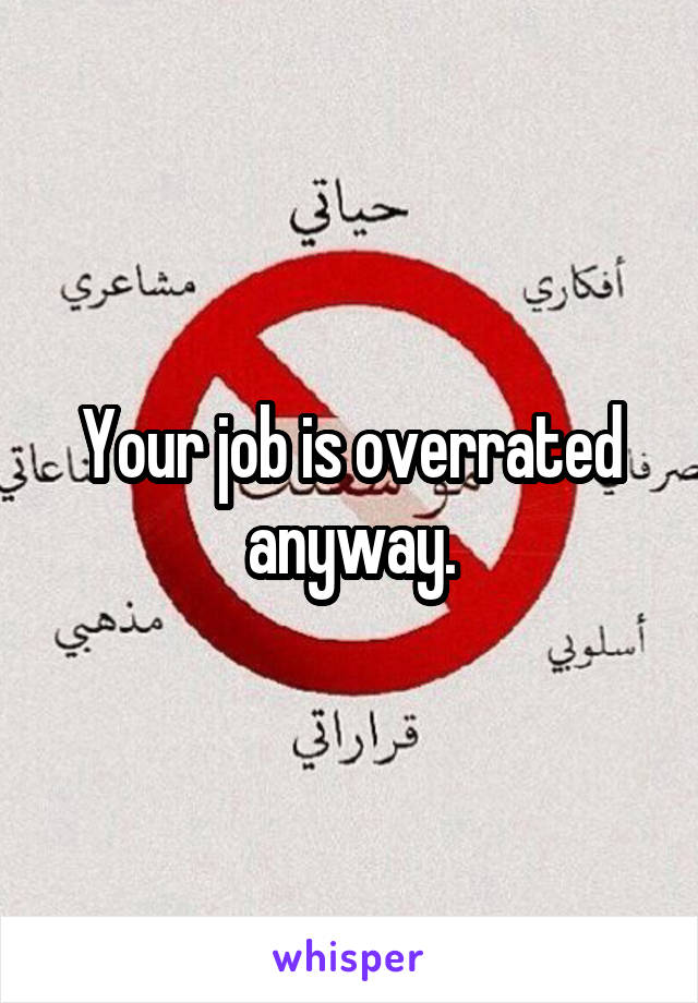 Your job is overrated anyway.