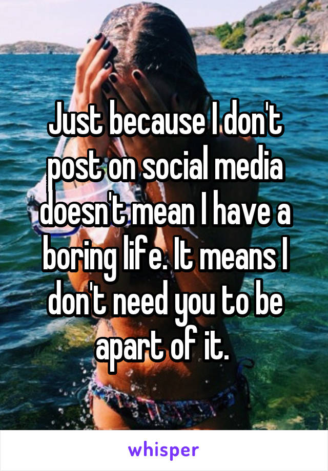 Just because I don't post on social media doesn't mean I have a boring life. It means I don't need you to be apart of it. 
