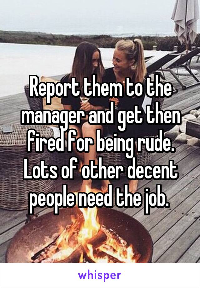 Report them to the manager and get then fired for being rude. Lots of other decent people need the job. 