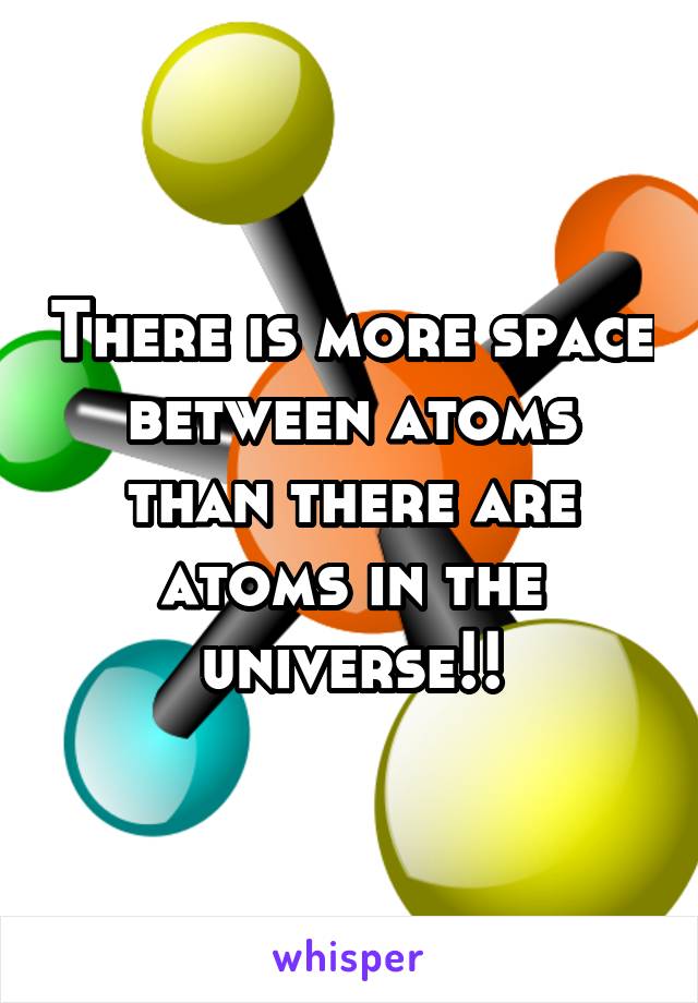 There is more space between atoms than there are atoms in the universe!!