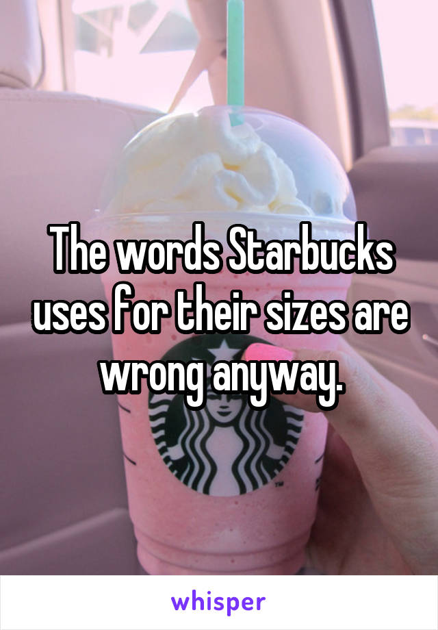 The words Starbucks uses for their sizes are wrong anyway.