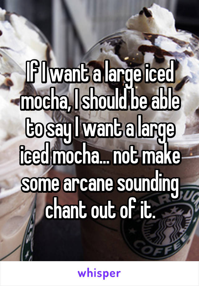 If I want a large iced mocha, I should be able to say I want a large iced mocha... not make some arcane sounding chant out of it.