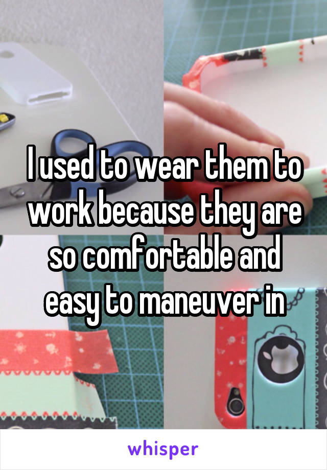 I used to wear them to work because they are so comfortable and easy to maneuver in