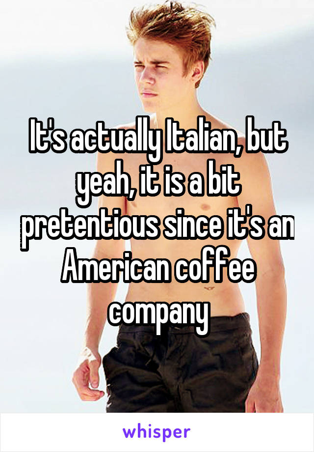 It's actually Italian, but yeah, it is a bit pretentious since it's an American coffee company