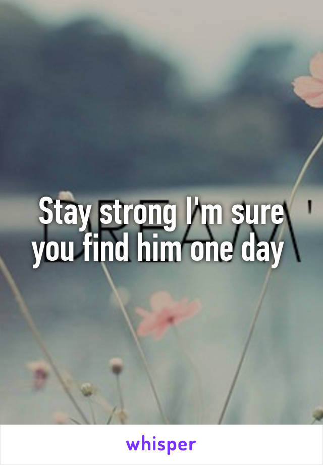 Stay strong I'm sure you find him one day 