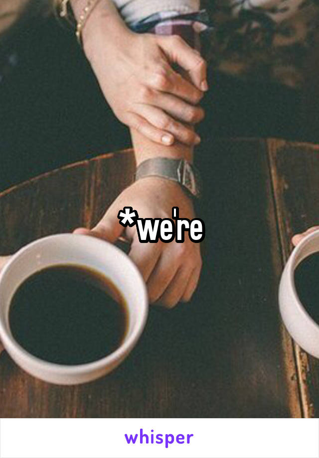 *we're