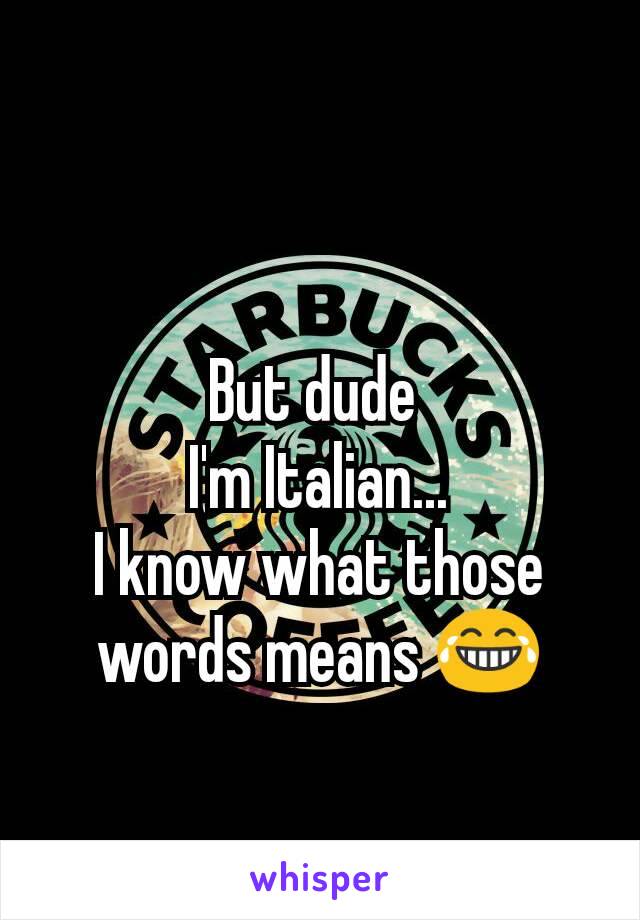 But dude 
I'm Italian...
I know what those words means 😂