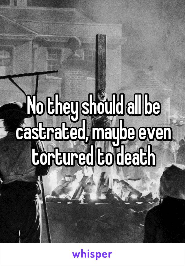 No they should all be castrated, maybe even tortured to death