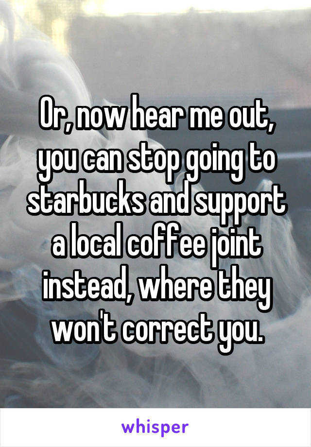 Or, now hear me out, you can stop going to starbucks and support a local coffee joint instead, where they won't correct you.