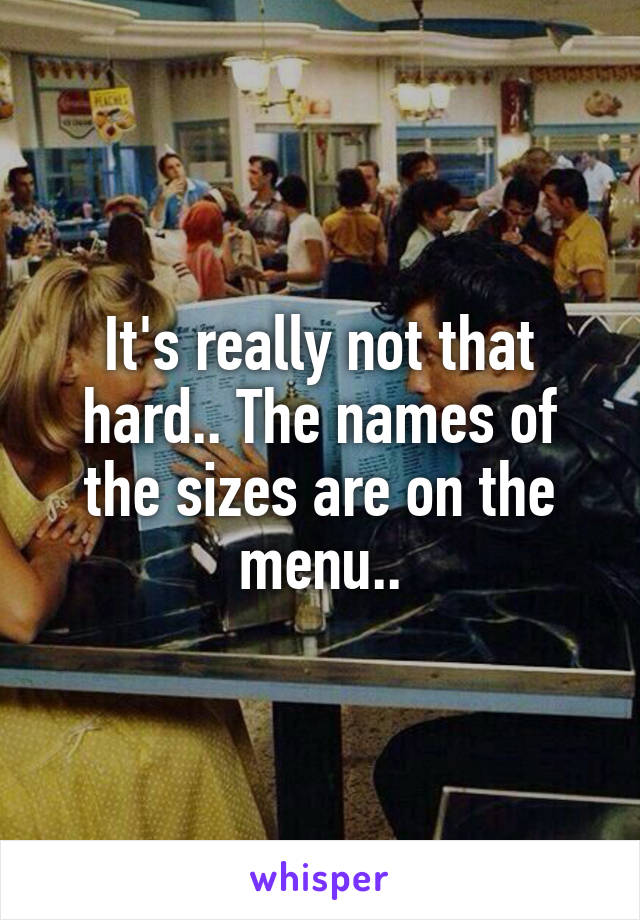 It's really not that hard.. The names of the sizes are on the menu..