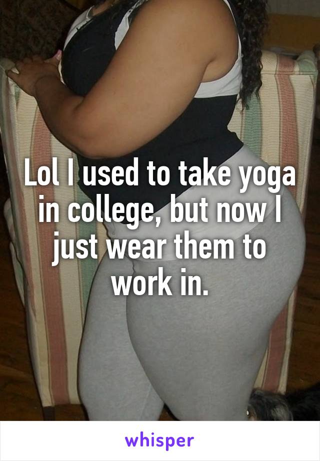 Lol I used to take yoga in college, but now I just wear them to work in.