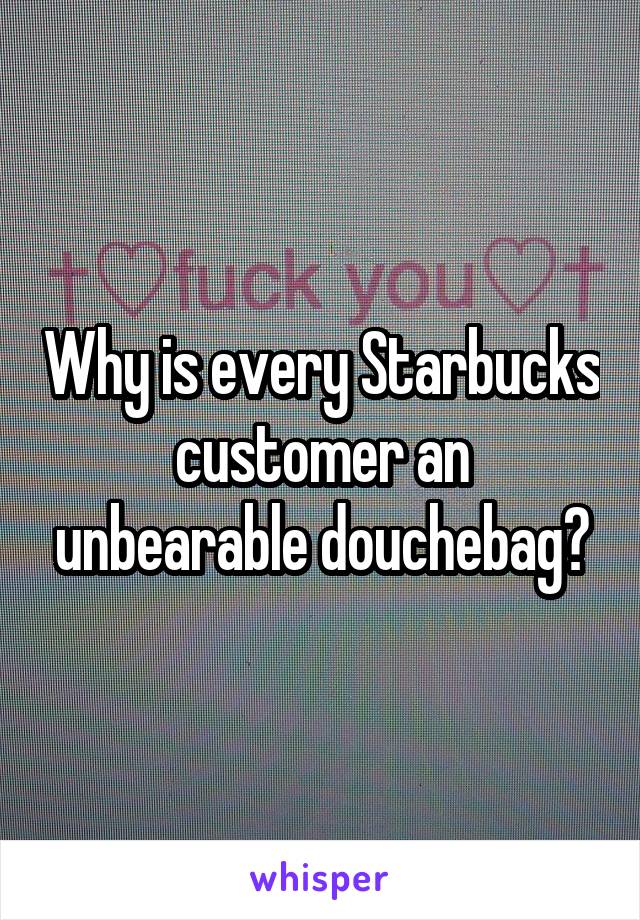 Why is every Starbucks customer an unbearable douchebag?