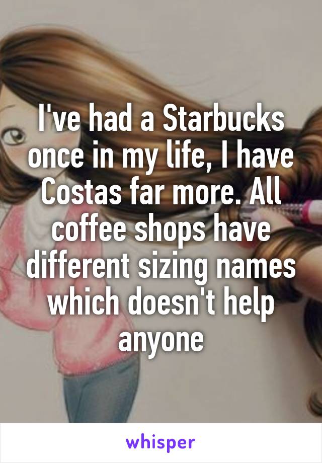 I've had a Starbucks once in my life, I have Costas far more. All coffee shops have different sizing names which doesn't help anyone