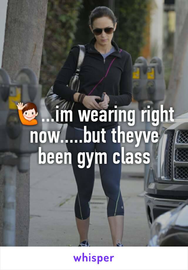 🙋...im wearing right now.....but theyve been gym class