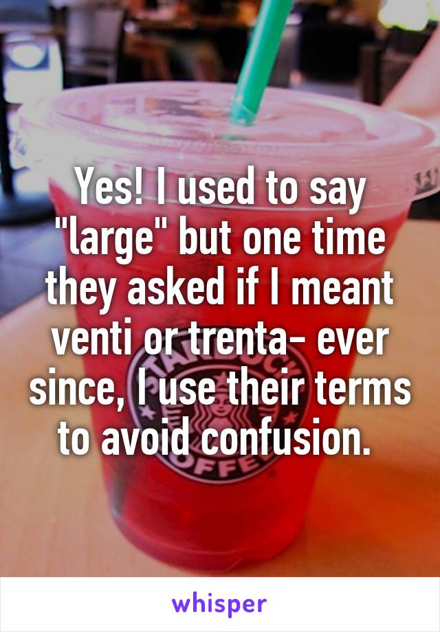 Yes! I used to say "large" but one time they asked if I meant venti or trenta- ever since, I use their terms to avoid confusion. 