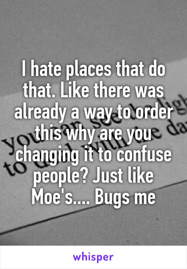 I hate places that do that. Like there was already a way to order this why are you changing it to confuse people? Just like Moe's.... Bugs me